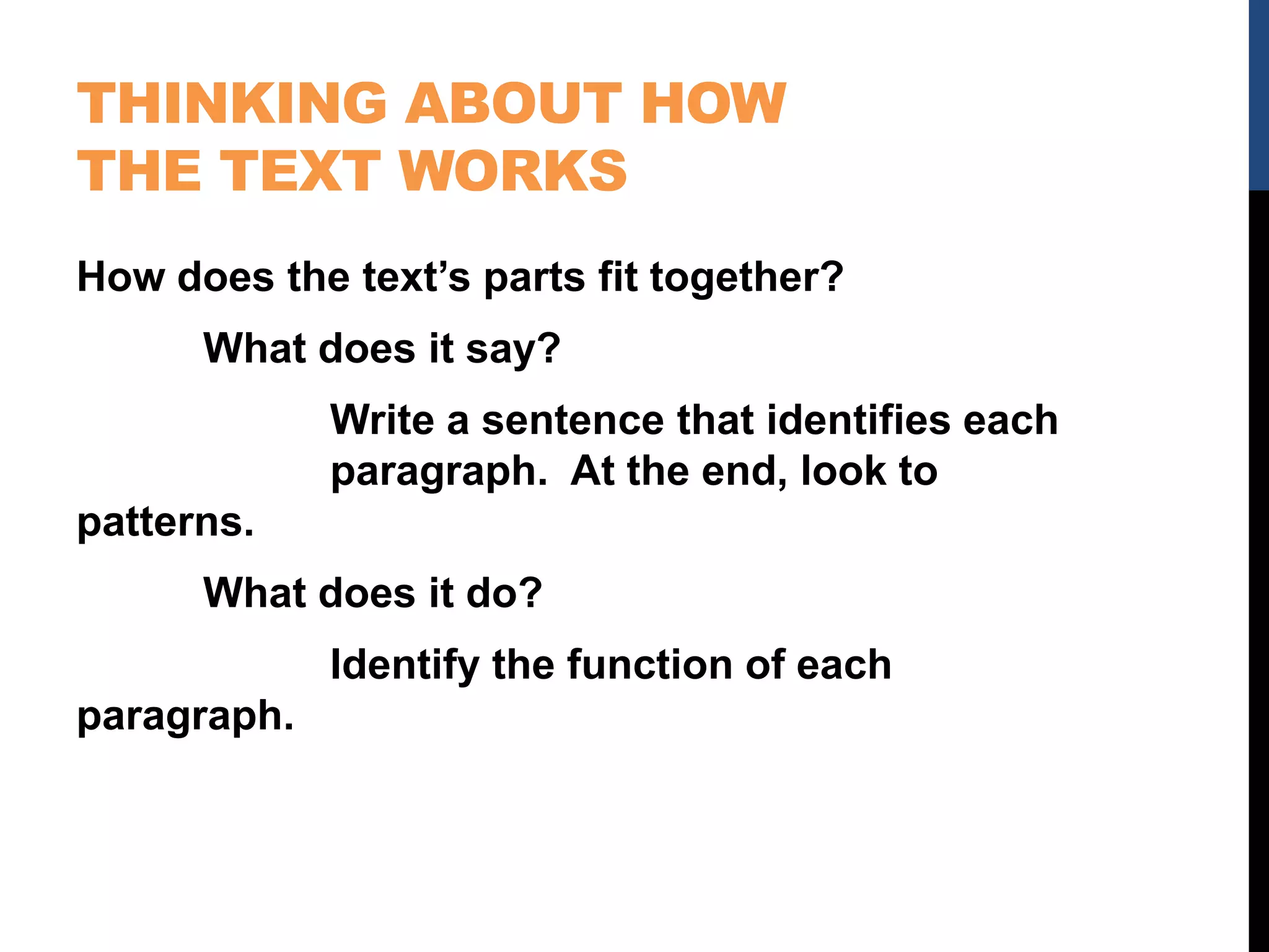 THINKING ABOUT HOW
THE TEXT WORKS
How does the text’s parts fit together?
What does it say?
Write a sentence that identifies each
paragraph. At the end, look to
patterns.
What does it do?
Identify the function of each
paragraph.
 