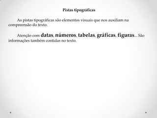 Pistas tipográficas
As pistas tipográficas são elementos visuais que nos auxiliam na
compreensão do texto.
Atenção com datas, números, tabelas, gráficas, figuras... São
informações também contidas no texto.

 
