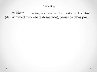 Skimming

‚skim‛
em inglês é deslizar à superfície, desnatar
(daí skimmed milk = leite desnatado), passar os olhos por.

 