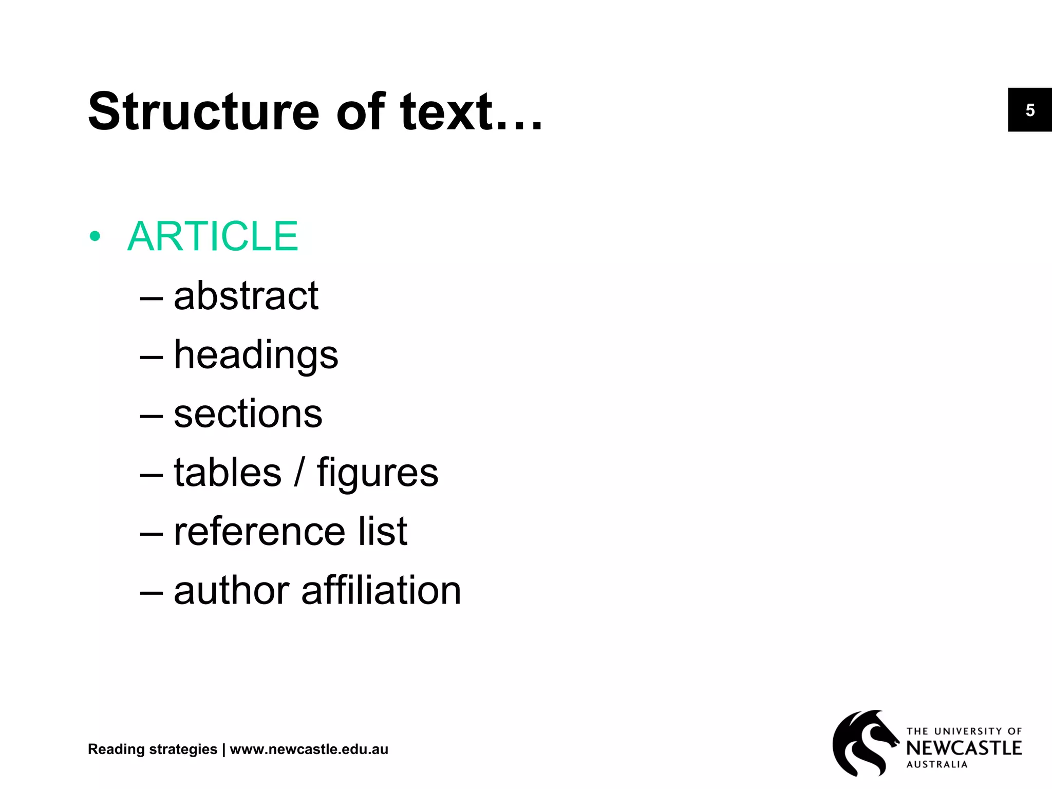 5
Structure of text…
• ARTICLE
– abstract
– headings
– sections
– tables / figures
– reference list
– author affiliation
Reading strategies | www.newcastle.edu.au
 