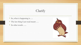 Clarify
• So, what is happening is…..
• The last thing I just read meant ….
• In other words …..
 