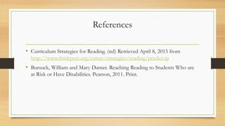 References
• Curriculum Strategies for Reading. (nd) Retrieved April 8, 2015 from
http://www.thinkport.org/career/strategies/reading/predict.tp
• Bursuck, William and Mary Damer. Reaching Reading to Students Who are
at Risk or Have Disabilities. Pearson, 2011. Print.
 