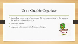 Use a Graphic Organizer
• Depending on the level of the reader, this can be completed by the teacher,
the student, or in small groups.
• Stimulates interest
• Organizes information to help retain it longer.
 
