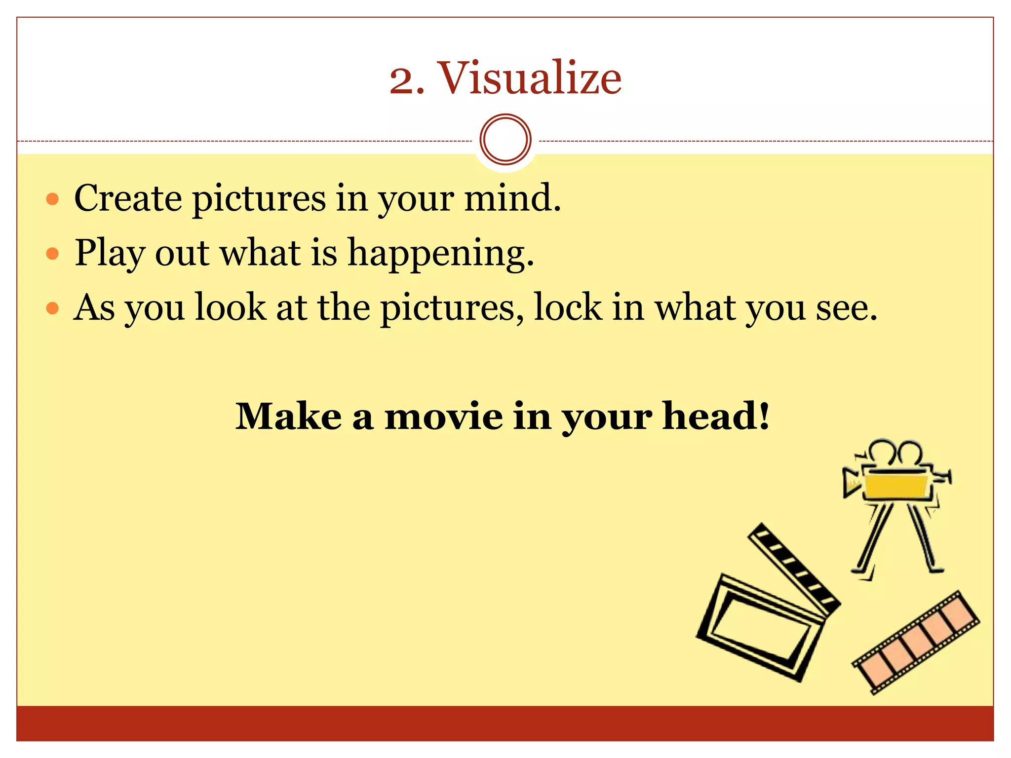 2. Visualize
 Create pictures in your mind.
 Play out what is happening.
 As you look at the pictures, lock in what you see.
Make a movie in your head!
 