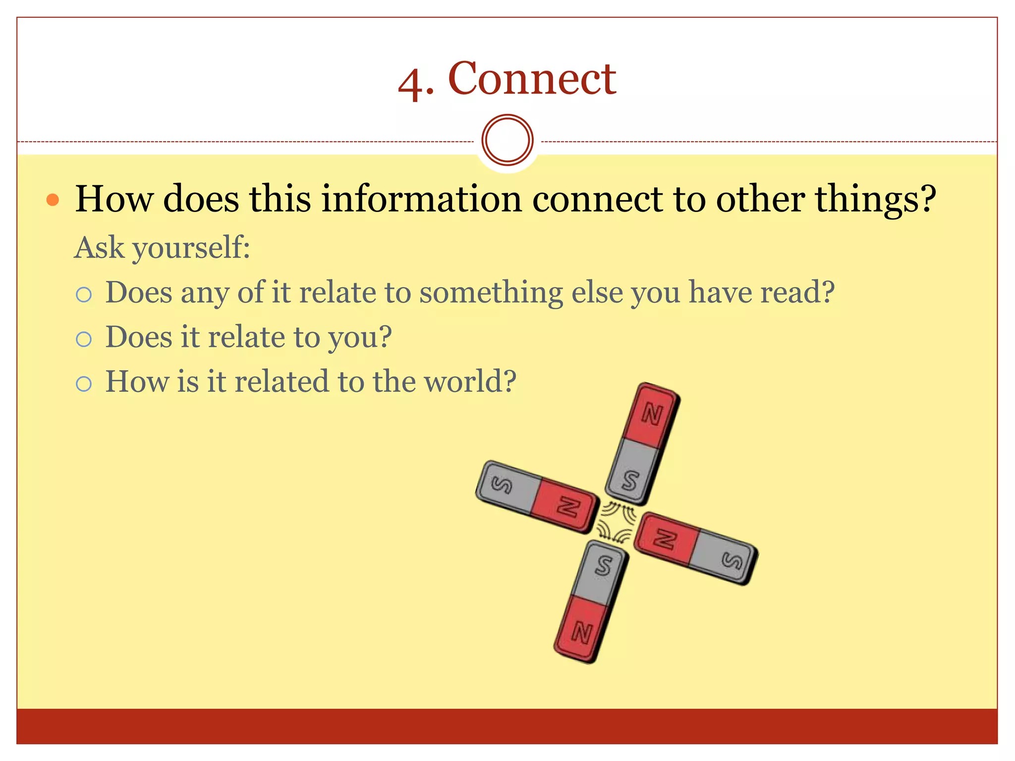 4. Connect
 How does this information connect to other things?
Ask yourself:
 Does any of it relate to something else you have read?
 Does it relate to you?
 How is it related to the world?
 