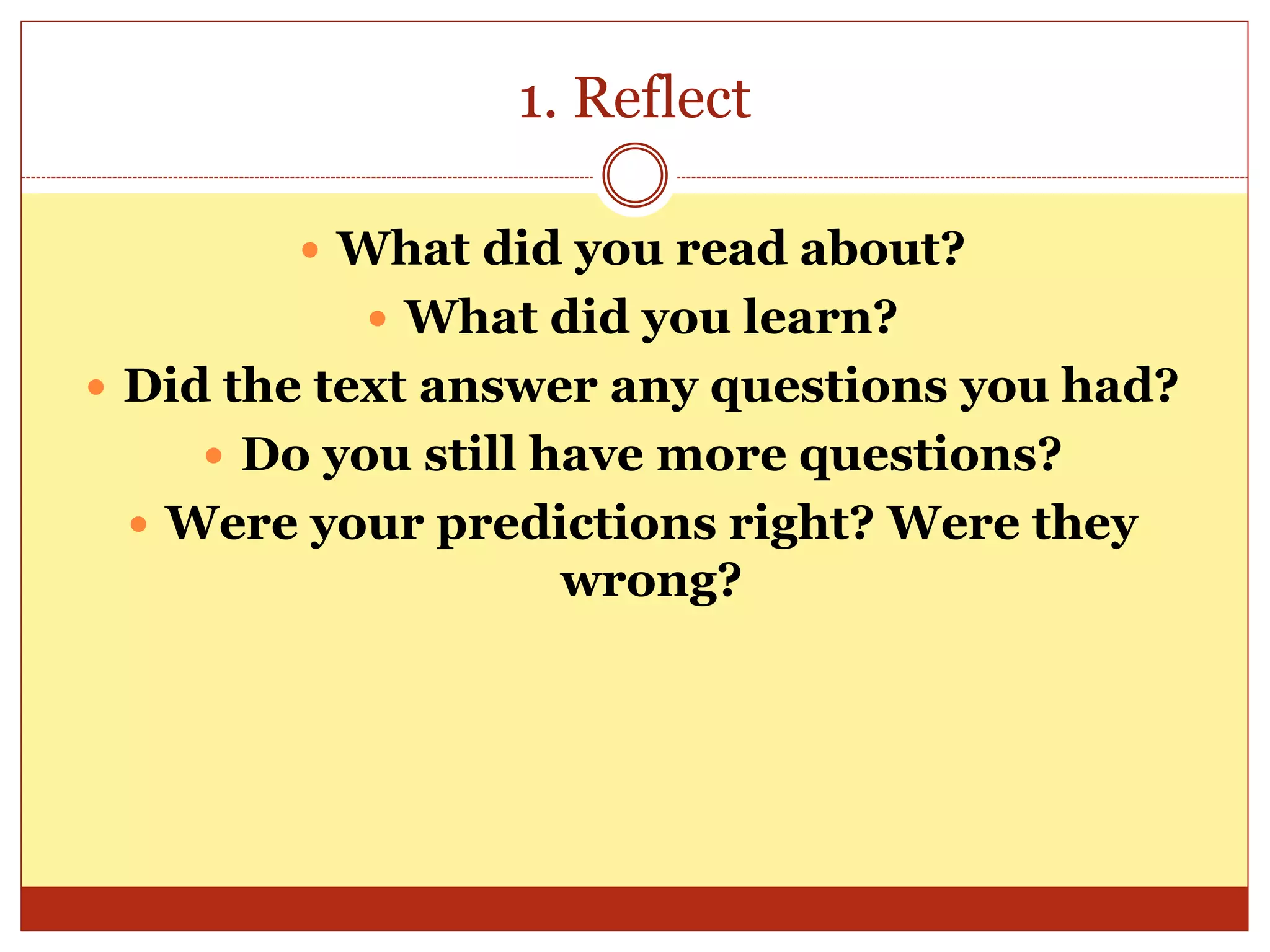 1. Reflect
 What did you read about?
 What did you learn?
 Did the text answer any questions you had?
 Do you still have more questions?
 Were your predictions right? Were they
wrong?
 