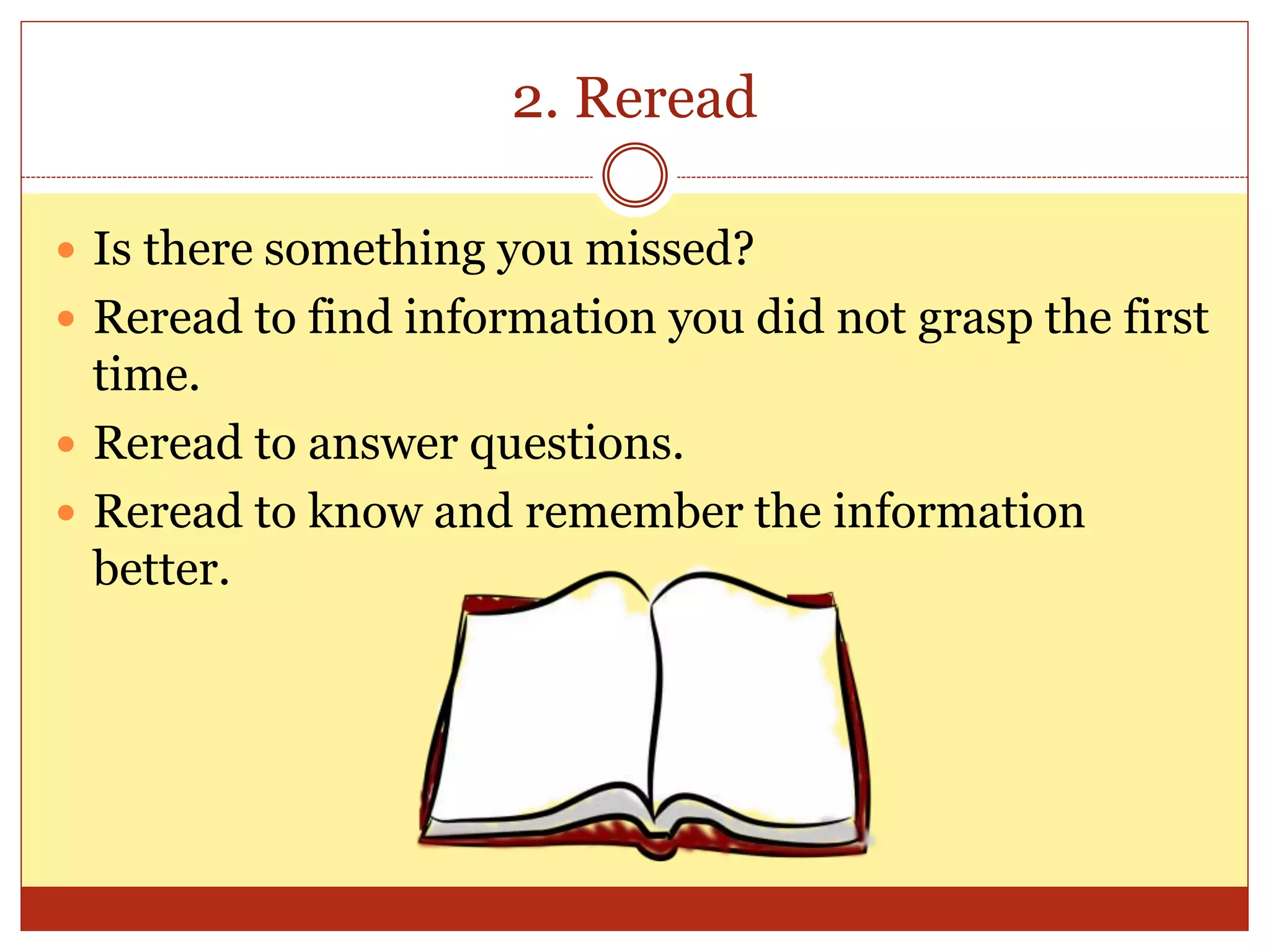 2. Reread
 Is there something you missed?
 Reread to find information you did not grasp the first
time.
 Reread to answer questions.
 Reread to know and remember the information
better.
 