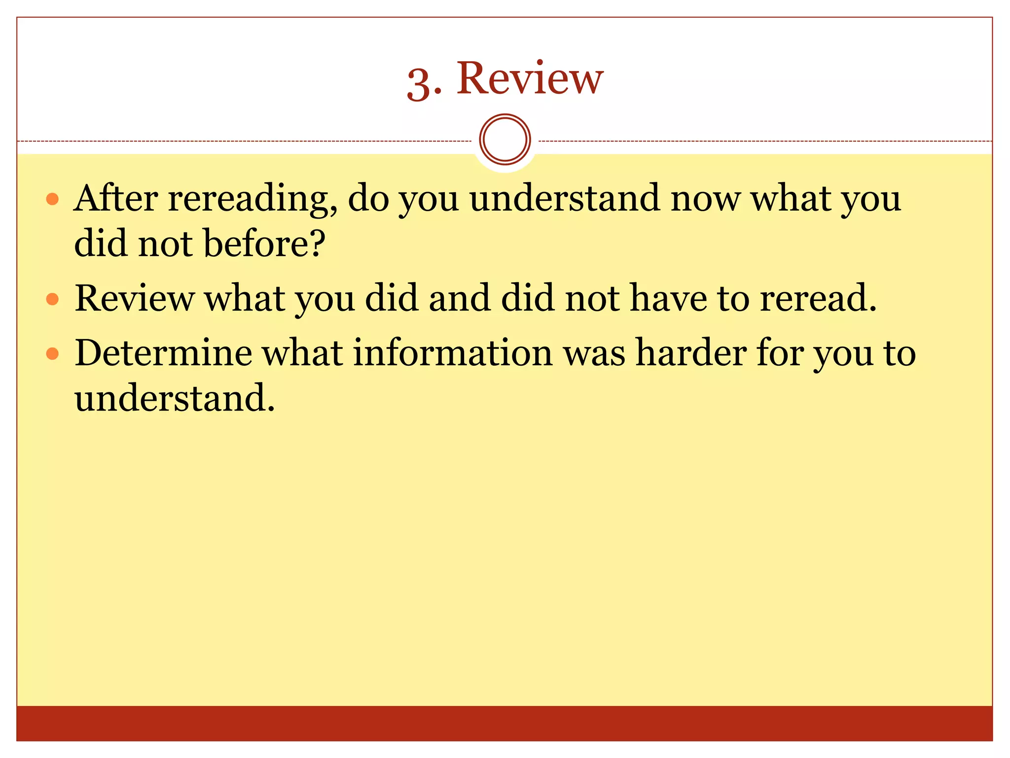 3. Review
 After rereading, do you understand now what you
did not before?
 Review what you did and did not have to reread.
 Determine what information was harder for you to
understand.
 
