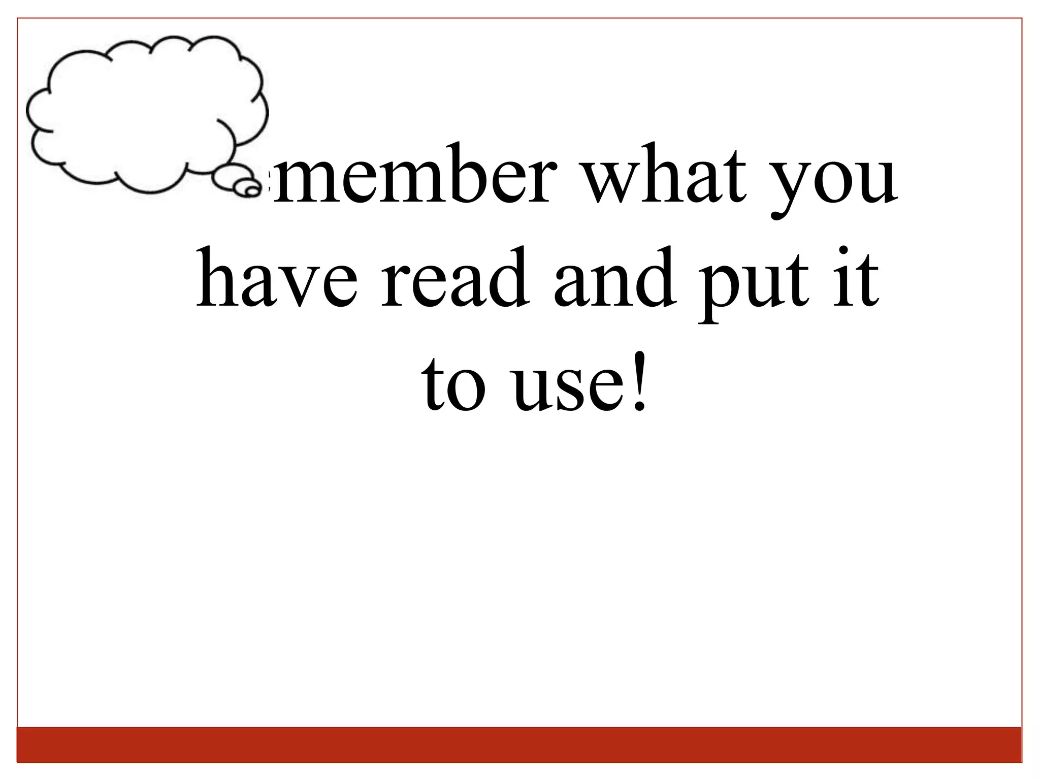 Remember what you
have read and put it
to use!
 