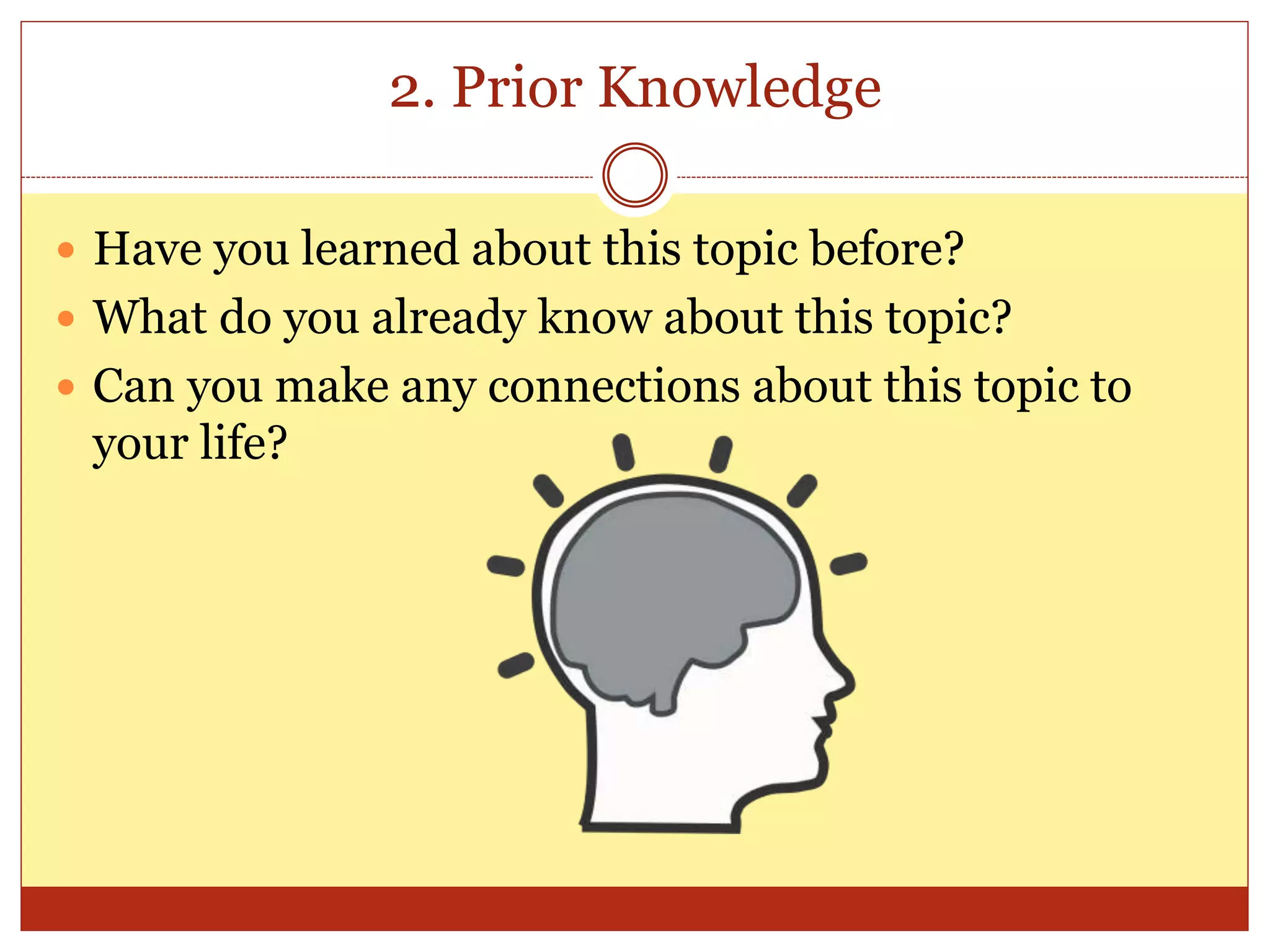 2. Prior Knowledge
 Have you learned about this topic before?
 What do you already know about this topic?
 Can you make any connections about this topic to
your life?
 