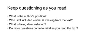 Keep questioning as you read
• What is the author’s position?
• Who isn’t included – what is missing from the text?
• What is being demonstrated?
• Do more questions come to mind as you read the text?
 