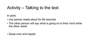 Activity – Talking to the text
In pairs
• one person reads aloud for 60 seconds
• The other person will say what is going on in their mind while
the other reads
• Swap over and repeat
 
