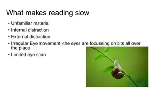 What makes reading slow
• Unfamiliar material
• Internal distraction
• External distraction
• Irregular Eye movement -the eyes are focussing on bits all over
the place
• Limited eye span
 