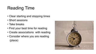 Reading Time
• Clear starting and stopping times
• Short sessions
• Take breaks
• Find your best time for reading
• Create associations with reading
• Consider where you are reading
(place)
 