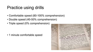 Practice using drills
• Comfortable speed (80-100% comprehension)
• Double speed (40-50% comprehension)
• Triple speed (0% comprehension)
• 1 minute comfortable speed
 