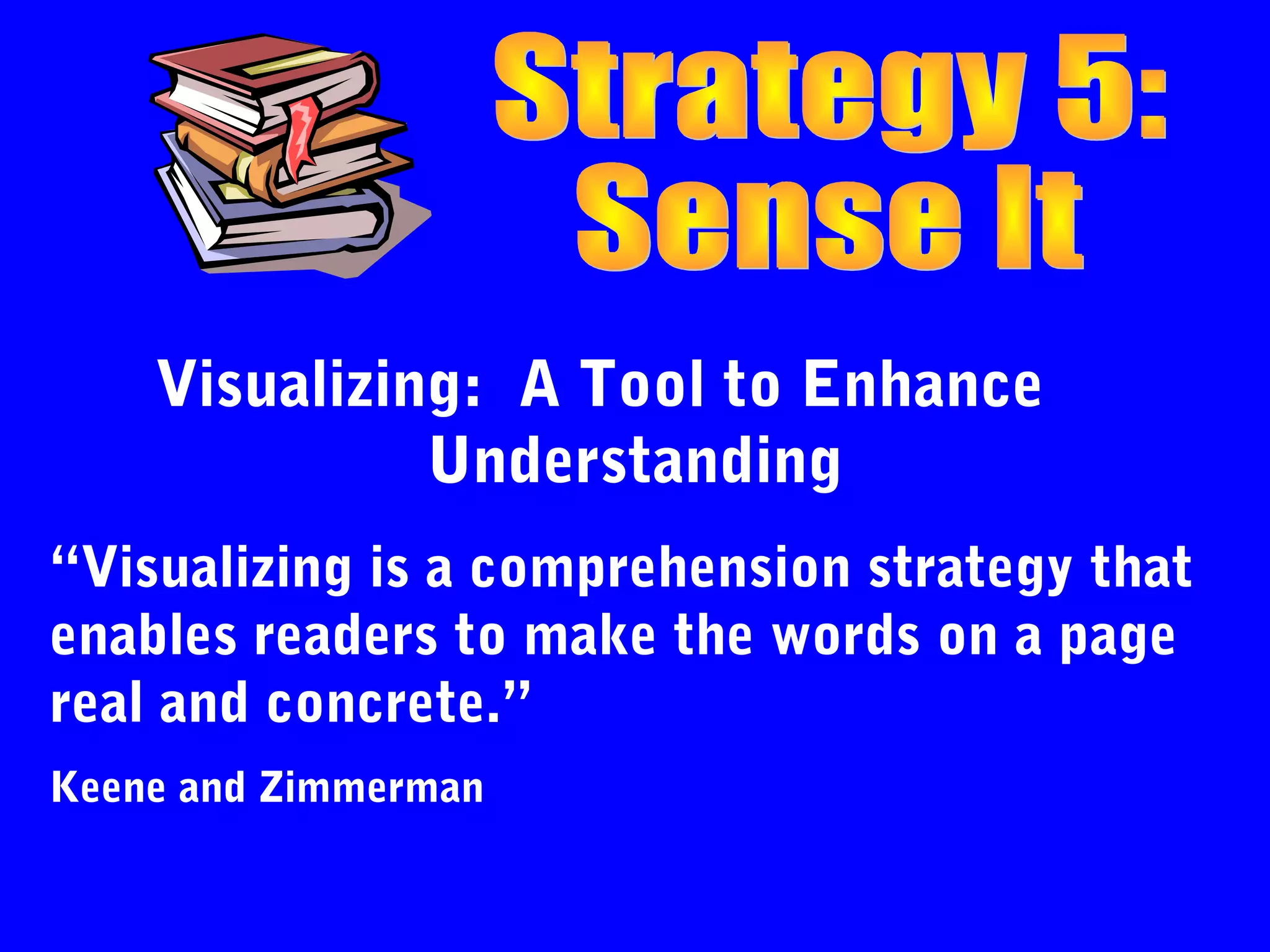 Visualizing: A Tool to Enhance
              Understanding
“Visualizing is a comprehension strategy that
enables readers to make the words on a page
real and concrete.”
Keene and Zimmerman
 