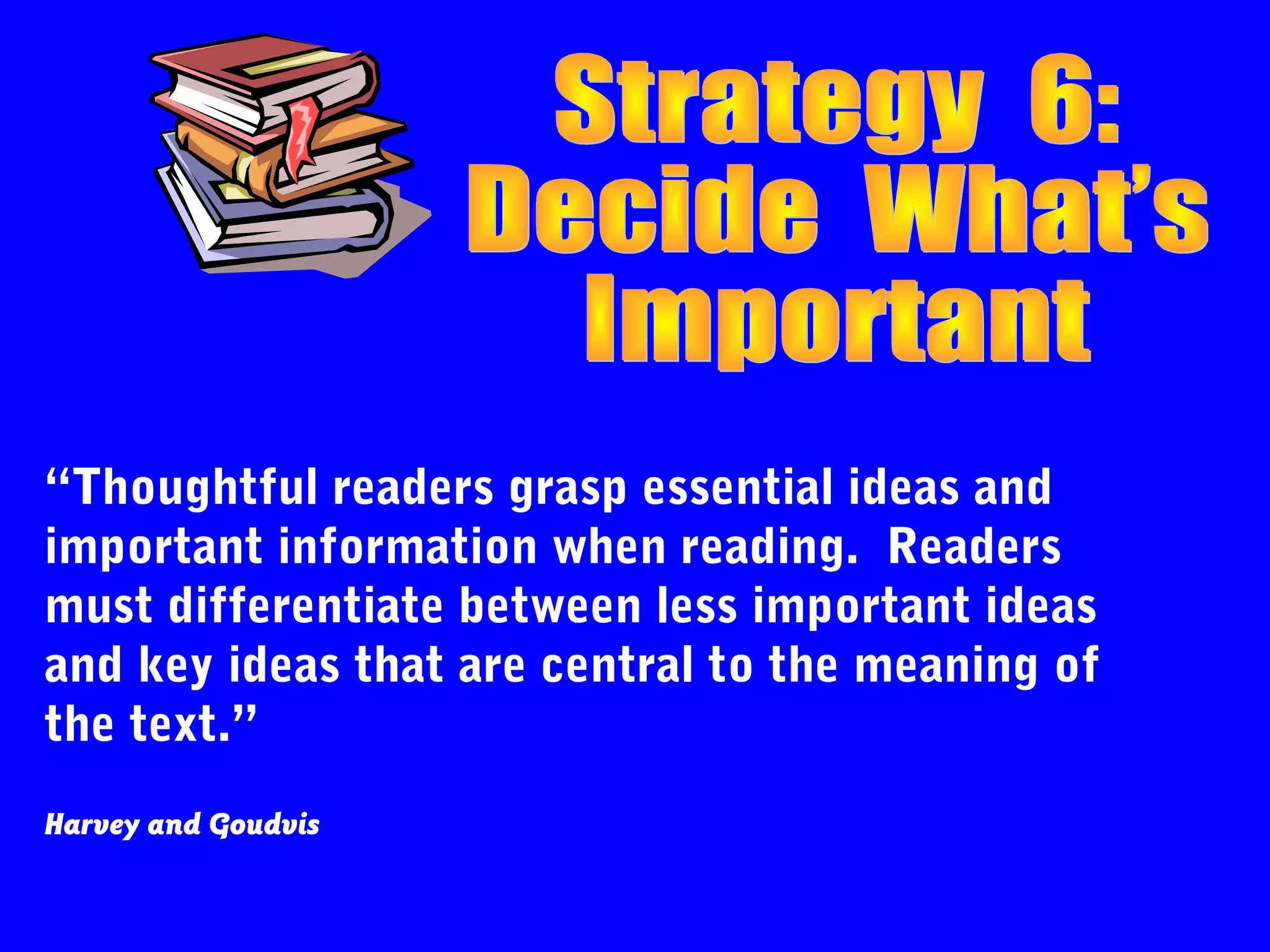 “Thoughtful readers grasp essential ideas and
important information when reading. Readers
must differentiate between less important ideas
and key ideas that are central to the meaning of
the text.”
Harvey and Goudvis
 
