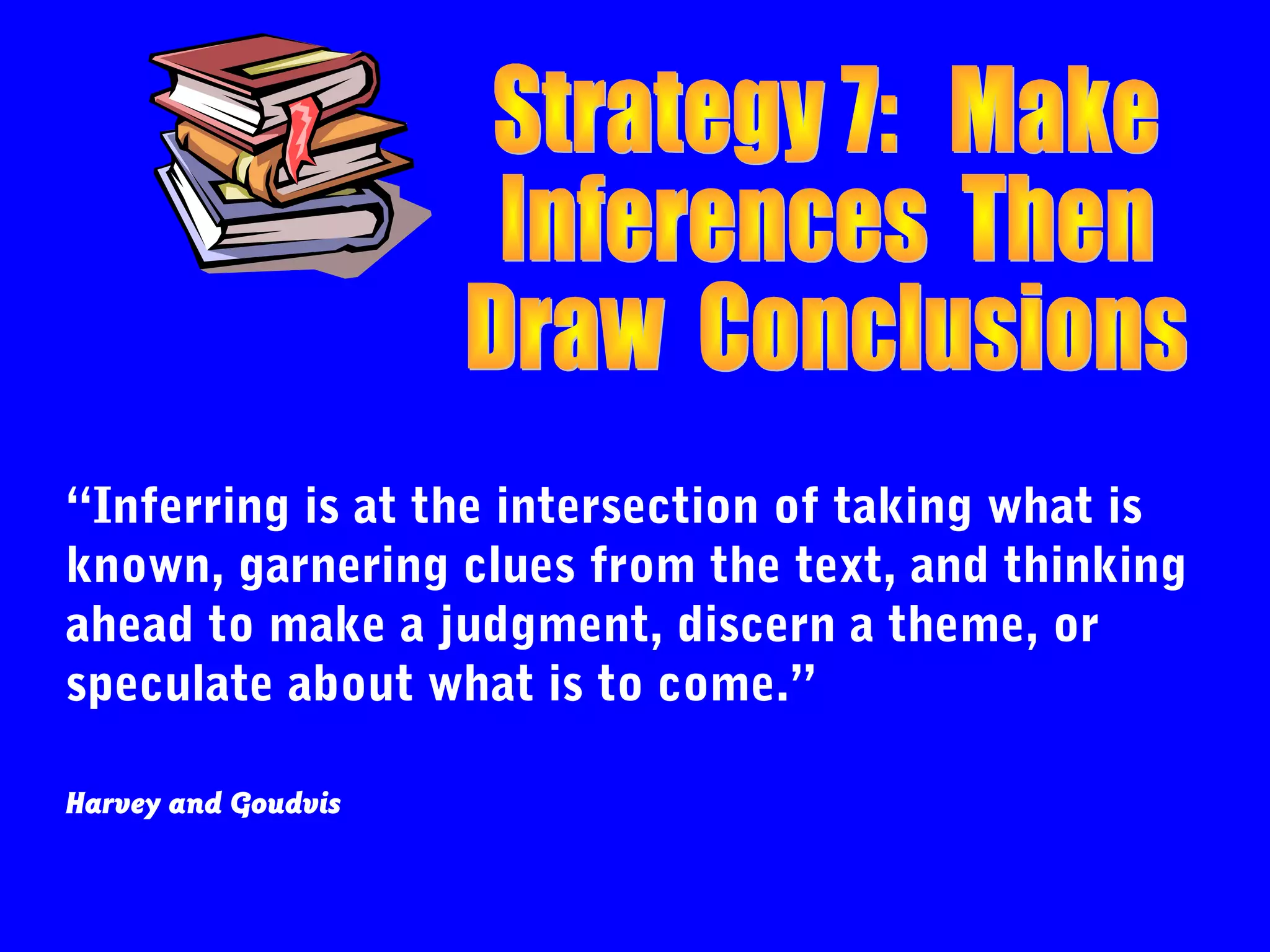“Inferring is at the intersection of taking what is
known, garnering clues from the text, and thinking
ahead to make a judgment, discern a theme, or
speculate about what is to come.”

Harvey and Goudvis
 