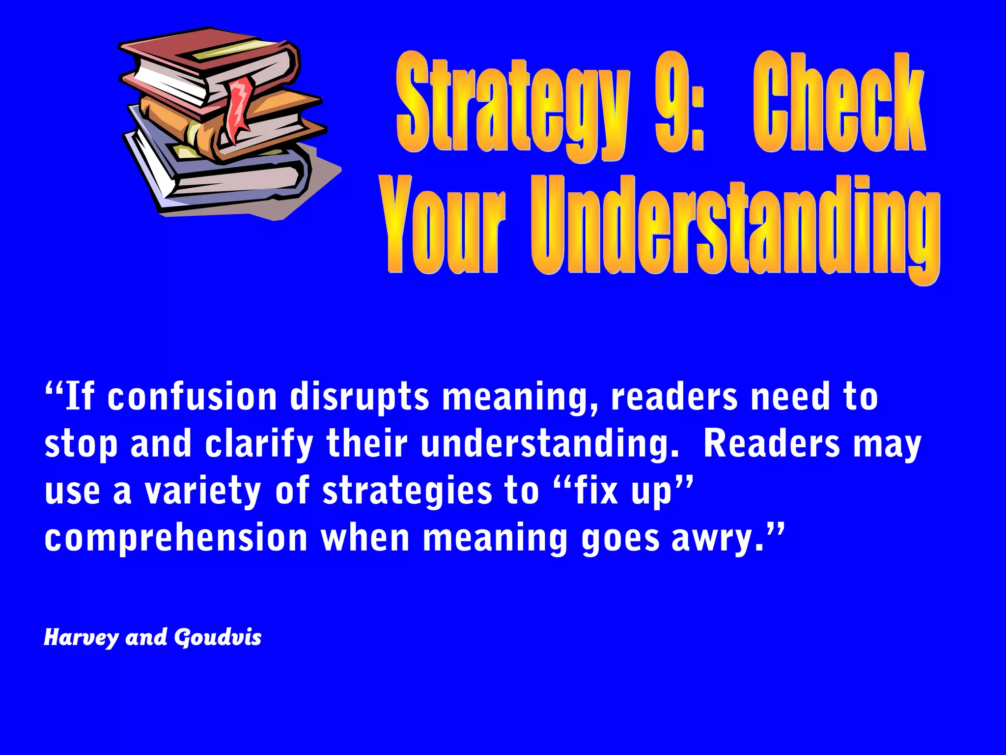 “If confusion disrupts meaning, readers need to
stop and clarify their understanding. Readers may
use a variety of strategies to “fix up”
comprehension when meaning goes awry.”

Harvey and Goudvis
 
