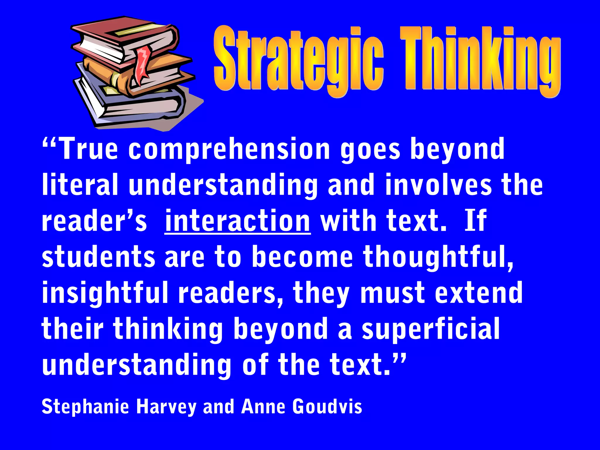 “True comprehension goes beyond
literal understanding and involves the
reader’s interaction with text. If
students are to become thoughtful,
insightful readers, they must extend
their thinking beyond a superficial
understanding of the text.”
Stephanie Harvey and Anne Goudvis
 