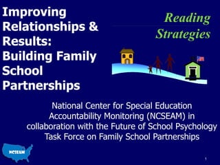 Improving Relationships & Results: Building Family School Partnerships National Center for Special Education Accountability Monitoring (NCSEAM) in collaboration with the Future of School Psychology Task Force on Family School Partnerships Reading Strategies 