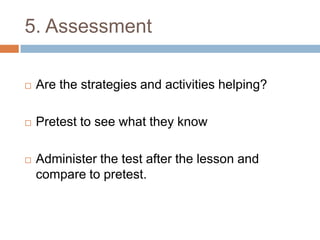 5. AssessmentAre the strategies and activities helping?Pretest to see what they knowAdminister the test after the lesson and compare to pretest.