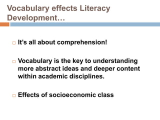 Vocabulary effects Literacy Development…It’s all about comprehension!Vocabulary is the key to understanding more abstract ideas and deeper content within academic disciplines.  Effects of socioeconomic class