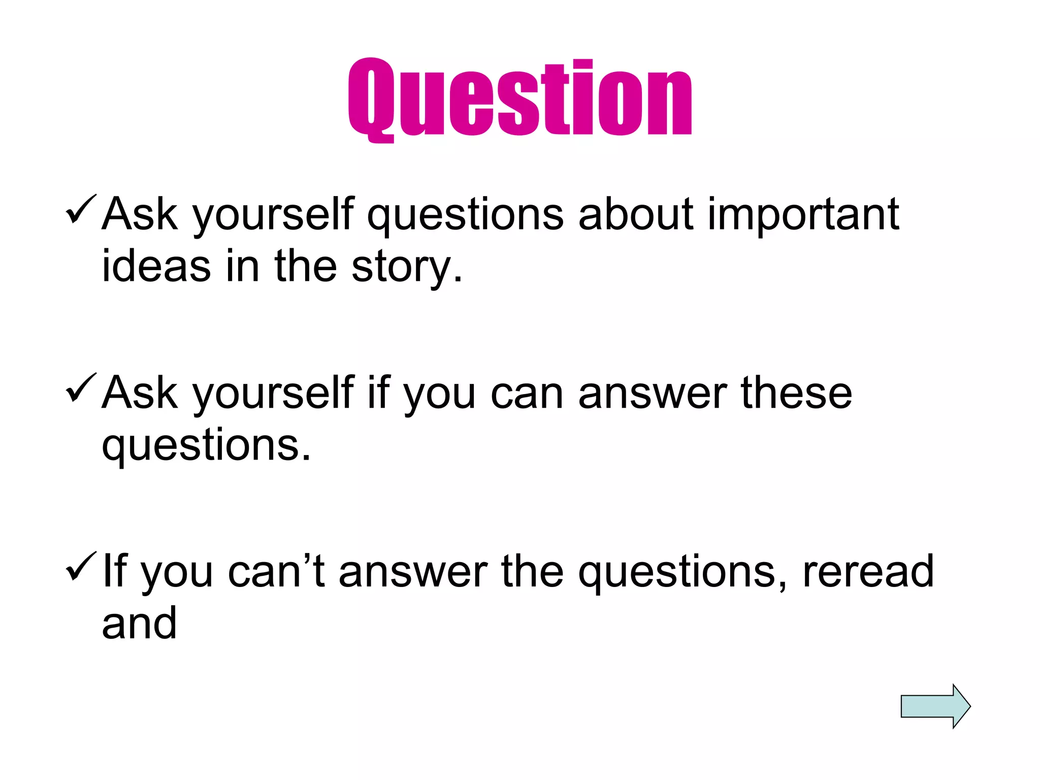 Question Ask yourself questions about important ideas in the story. Ask yourself if you can answer these questions. If you can’t answer the questions, reread and