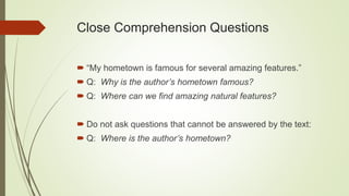 Close Comprehension Questions
 “My hometown is famous for several amazing features.”
 Q: Why is the author’s hometown famous?
 Q: Where can we find amazing natural features?
 Do not ask questions that cannot be answered by the text:
 Q: Where is the author’s hometown?
 