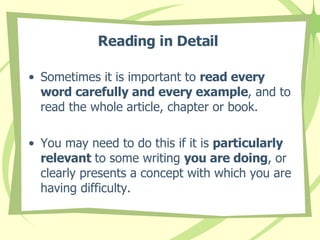 Reading in Detail   Sometimes it is important to  read every word carefully and every example , and to read the whole article, chapter or book.  You may need to do this if it is  particularly relevant  to some writing  you are doing , or clearly presents a concept with which you are having difficulty.  