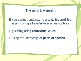 Try and try again If you cannot understand a text,  try and try again  using all available sources such as: guessing using  contextual clues   using the knowledge of  parts of speech   