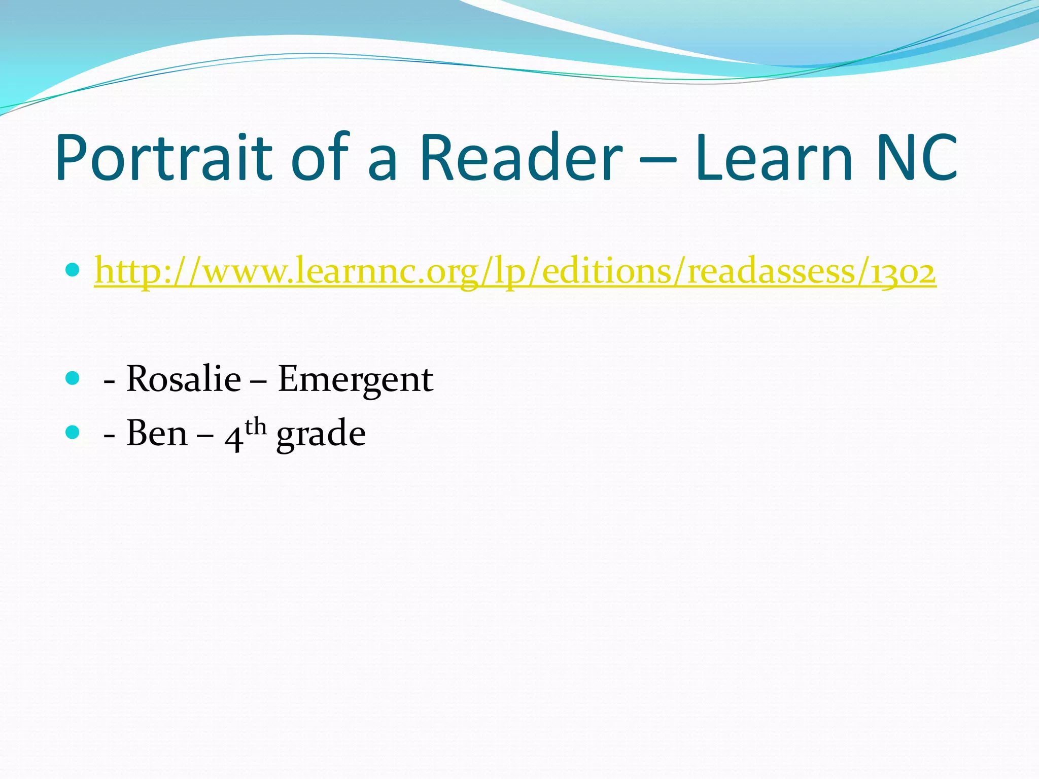 Portrait of a Reader – Learn NC 
http://www.learnnc.org/lp/editions/readassess/1302 
 - Rosalie – Emergent 
 - Ben – 4th grade  