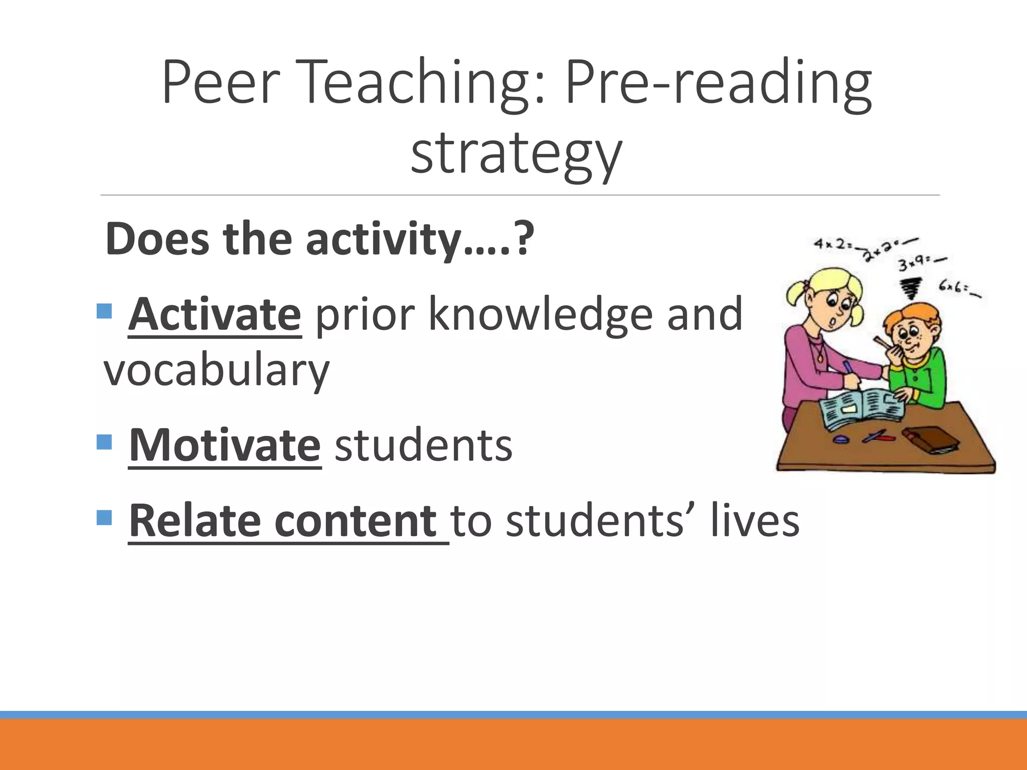 Peer Teaching: Pre-reading
strategy
Does the activity….?
 Activate prior knowledge and
vocabulary
 Motivate students
 Relate content to students’ lives
 