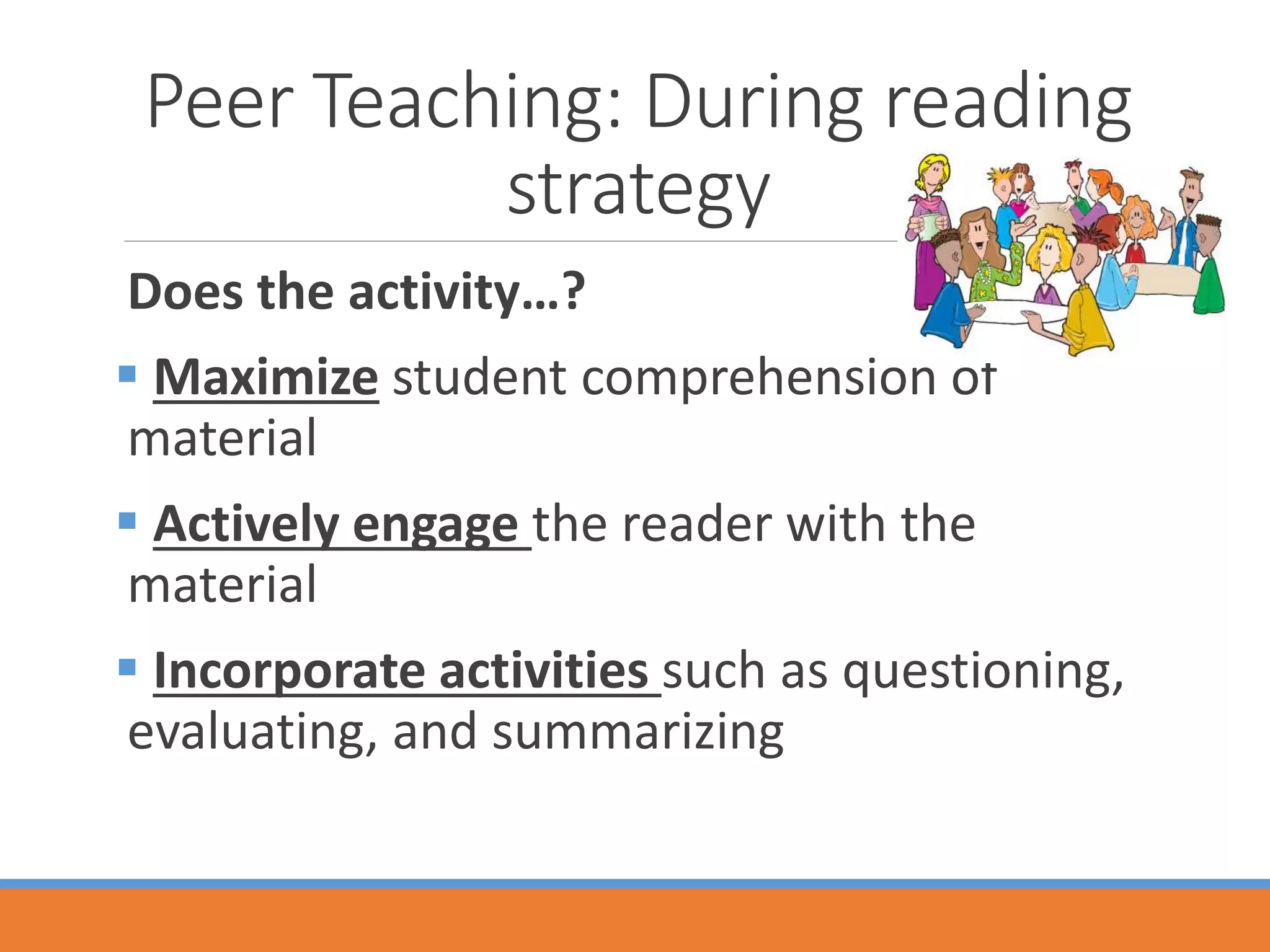 Peer Teaching: During reading
strategy
Does the activity…?
 Maximize student comprehension of
material
 Actively engage the reader with the
material
 Incorporate activities such as questioning,
evaluating, and summarizing
 