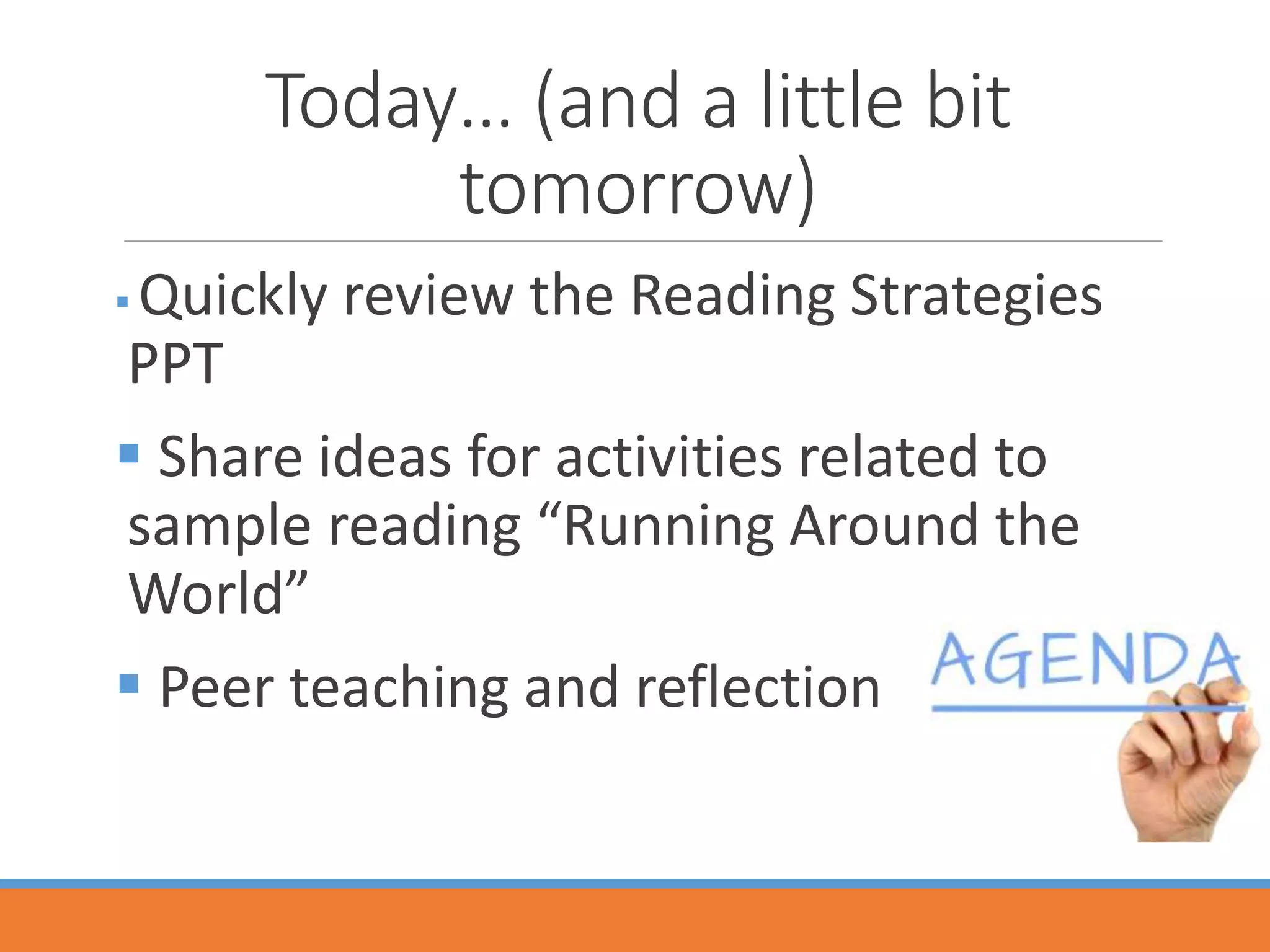 Today… (and a little bit
tomorrow)
 Quickly review the Reading Strategies
PPT
 Share ideas for activities related to
sample reading “Running Around the
World”
 Peer teaching and reflection
 