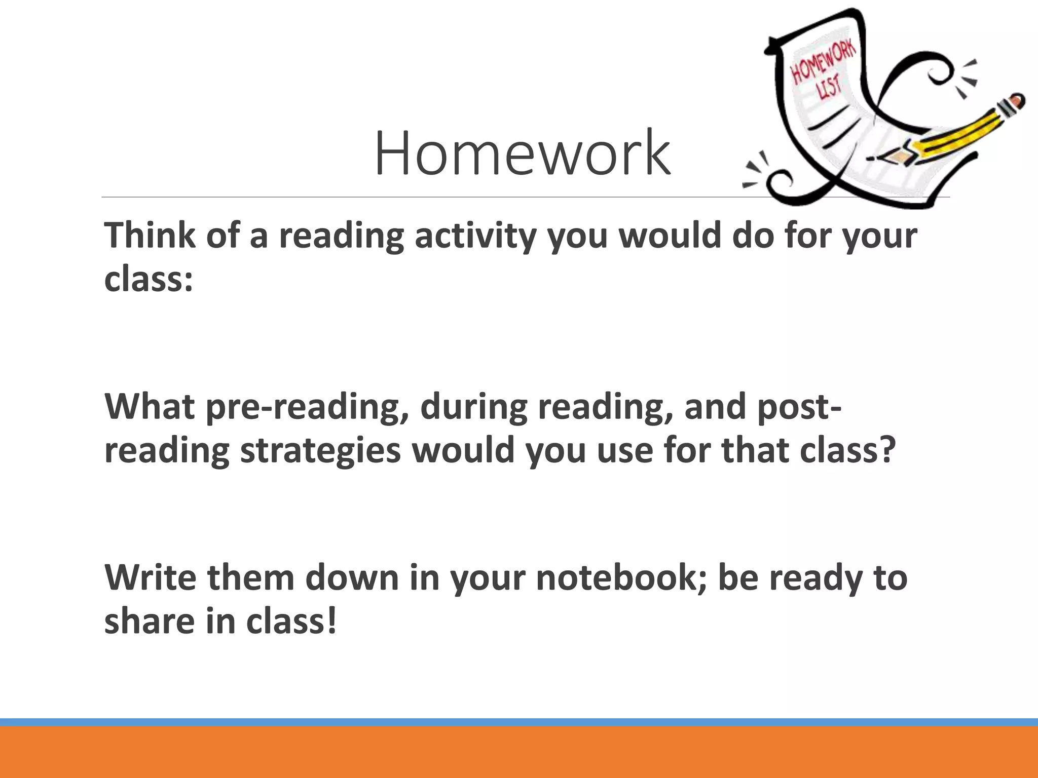 Homework
Think of a reading activity you would do for your
class:
What pre-reading, during reading, and post-
reading strategies would you use for that class?
Write them down in your notebook; be ready to
share in class!
 