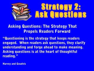 Asking Questions: The Strategy That
            Propels Readers Forward
“Questioning is the strategy that keeps readers
engaged. When readers ask questions, they clarify
understanding and forge ahead to make meaning.
Asking questions is at the heart of thoughtful
reading.”

Harvey and Goudvis
 