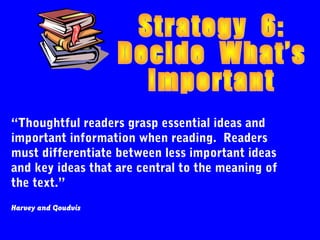 “Thoughtful readers grasp essential ideas and
important information when reading. Readers
must differentiate between less important ideas
and key ideas that are central to the meaning of
the text.”
Harvey and Goudvis
 