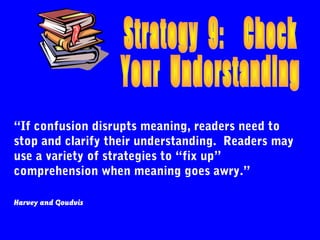 “If confusion disrupts meaning, readers need to
stop and clarify their understanding. Readers may
use a variety of strategies to “fix up”
comprehension when meaning goes awry.”

Harvey and Goudvis
 