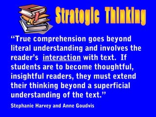 “True comprehension goes beyond
literal understanding and involves the
reader’s interaction with text. If
students are to become thoughtful,
insightful readers, they must extend
their thinking beyond a superficial
understanding of the text.”
Stephanie Harvey and Anne Goudvis
 