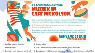 1. Qual é o assunto do texto?
2. Quem é Alaor?
3. Quando e onde o evento acontece?
4. O que é grátis?
5. Qual a informação contida no canto inferior direito do texto?
6. Quais palavras você consegue reconhecer? Como você conseguiu reconhecê-las?
 