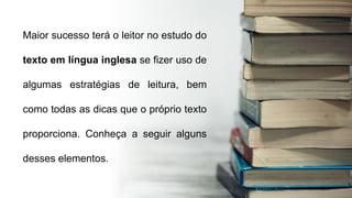 Maior sucesso terá o leitor no estudo do
texto em língua inglesa se fizer uso de
algumas estratégias de leitura, bem
como todas as dicas que o próprio texto
proporciona. Conheça a seguir alguns
desses elementos.
 