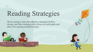 Reading Strategies
We are going to learn the effective strategies before,
during, and after reading with a focus on sixth grade and
above for reading nonfiction texts.
 