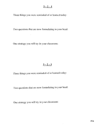 3-2-1



Three things you were reminded of or learned today:




Two questions that arc now formulating in your head:




One stratcgy you will try in your classroom:




                             3-2-1


Three things you wcre reminded of or learned today:




Two questions that arc now formulating in your head:




One strategy you will try in your classroom:




                                                       I'; b
 