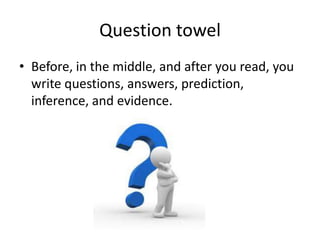 Question towel
• Before, in the middle, and after you read, you
  write questions, answers, prediction,
  inference, and evidence.
 