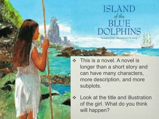  This is a novel. A novel is
longer than a short story and
can have many characters,
more description, and more
subplots.
 Look at the title and illustration
of the girl. What do you think
will happen?
 
