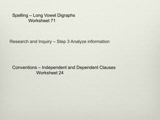 Research and Inquiry – Step 3 Analyze information
Spelling – Long Vowel Digraphs
Worksheet 71
Conventions – Independent and Dependent Clauses
Worksheet 24
 