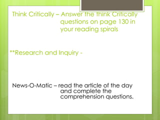 **Research and Inquiry -
News-O-Matic – read the article of the day
and complete the
comprehension questions.
Think Critically – Answer the think Critically
questions on page 130 in
your reading spirals
 