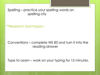 **Research and Inquiry -
Spelling – practice your spelling words on
spelling city
Conventions – complete WS 83 and turn it into the
reading drawer
Type to Learn – work on your typing for 15 minutes.
 