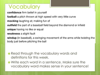 Vocabulary
 Read through the vocabulary words and
definitions for this week.
 Write each word in a sentence. Make sure the
vocabulary word makes sense in your sentence!
 